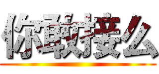 你敢接么 ()