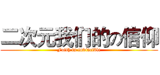 二次元我们的の信仰 (Faith is invincible)