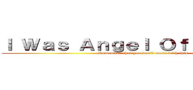 Ｉ Ｗａｓ Ａｎｇｅｌ Ｏｆ Ａｎｉｍｅ． (Remember that you don\'t mess with this.)