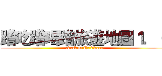 蹭吃蹭喝蹭旅遊地圖１．０ (attack on the fifteen)