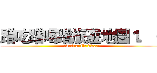 蹭吃蹭喝蹭旅遊地圖１．０ (attack on the fifteen)