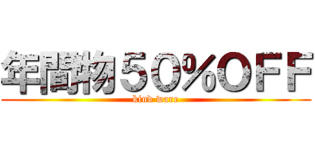 年間物５０％ＯＦＦ (kind ware)