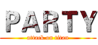ＰＡＲＴＹ (attack on titan)