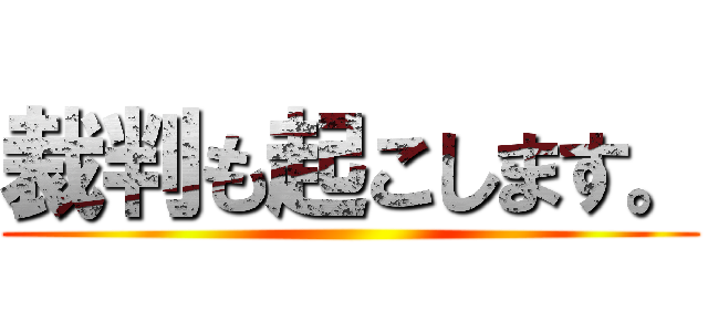 裁判も起こします。 ()