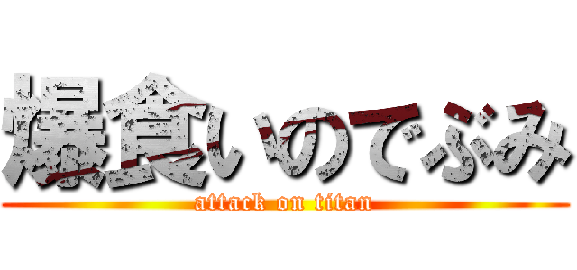 爆食いのでぶみ (attack on titan)