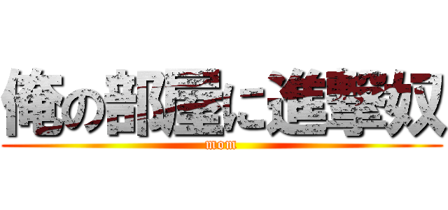 俺の部屋に進撃奴 (mom)