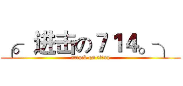 ╭。 进击の７１４。╮  (attack on titan)