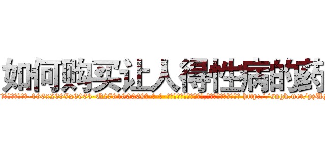 如何购买让人得性病的药 (如何购买让人得性病的药【电-186x2687x6963-Q278180069元-吉-药-业】我们做的是长期生意,靠的是老客户长期支持 http://sngk.net/pzUqQD
)