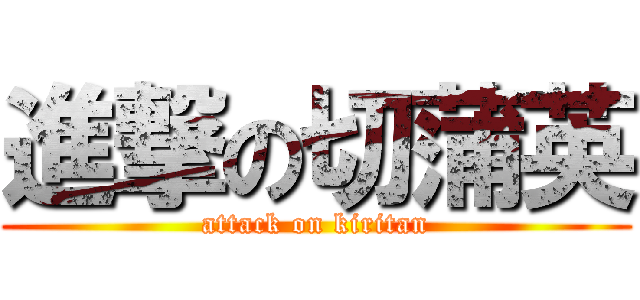 進撃の切蒲英 (attack on kiritan)