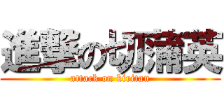 進撃の切蒲英 (attack on kiritan)