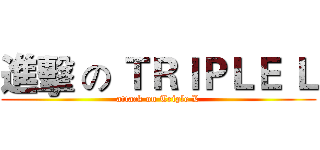 進擊 の ＴＲＩＰＬＥ Ｌ (attack on Triple L)