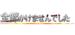 全部かけませんでした  (attack on titan)