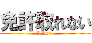 免許取れない (I can\'t )