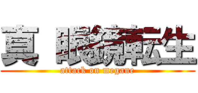 真 眼鏡転生 (attack on megane)