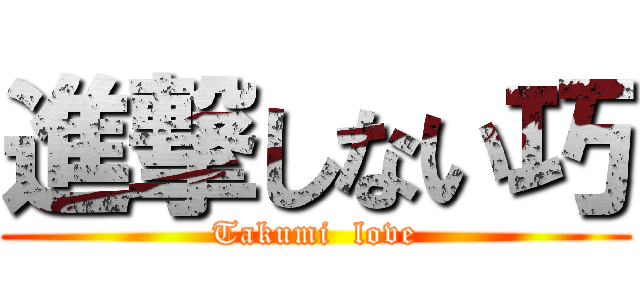 進撃しない巧 (Takumi  love)