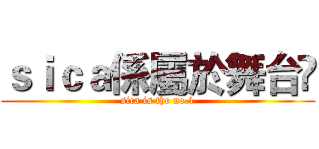 ｓｉｃａ係屬於舞台㗎 (sica is the no.1)