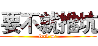 要不就推坑 (fuck me)