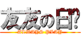 友友の日记 ( ALWAYS PLAY )