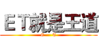 ＥＴ就是王道 (E     T)