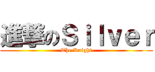 進撃のＳｉｌｖｅｒ (The Knight)