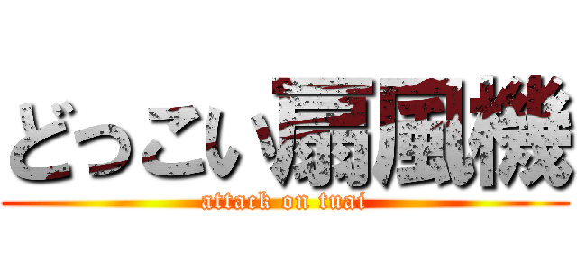 どっこい扇風機 (attack on tuai)