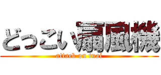 どっこい扇風機 (attack on tuai)