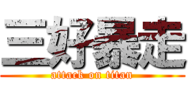 三好暴走 (attack on titan)