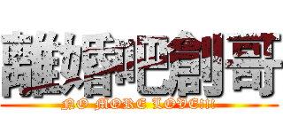 離婚吧創哥 (NO MORE LOVE!!!)