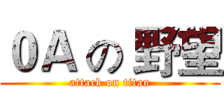 ０Ａ の 野望 (attack on titan)