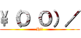 \\（Ｏ Ｏ）／ (Hi!)