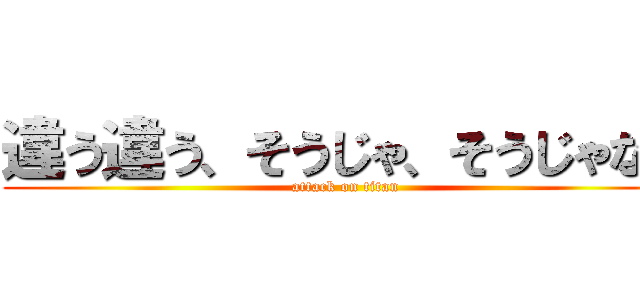 違う違う、そうじゃ、そうじゃない (attack on titan)