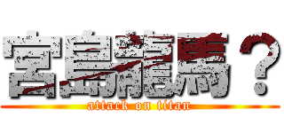 宮島龍馬？ (attack on titan)