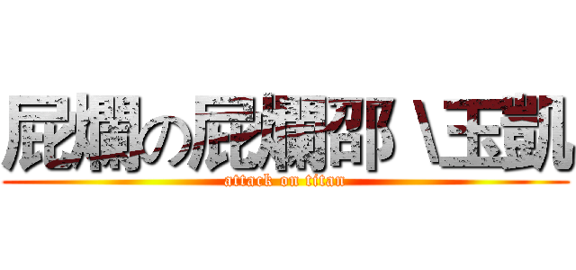 屁爛の屁爛邵＼玉凱 (attack on titan)