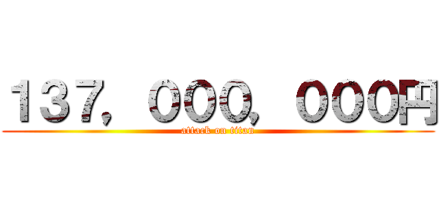 １３７，０００，０００円 (attack on titan)