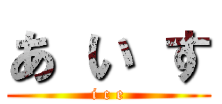 あ い す (i c e)