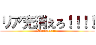 リア充消えろ！！！！ (Disappear!!!!)