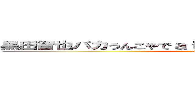 黒田智也バカうんこやでａｔｇｊｗ＇ａＤａｊ＇ｍｄｔ'ｊｔ (attack on titan)