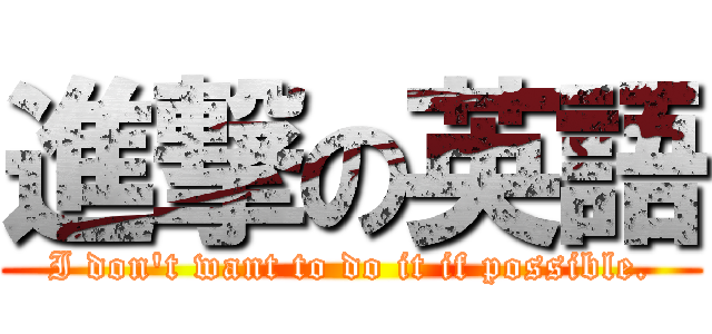 進撃の英語 (I don't want to do it if possible.)