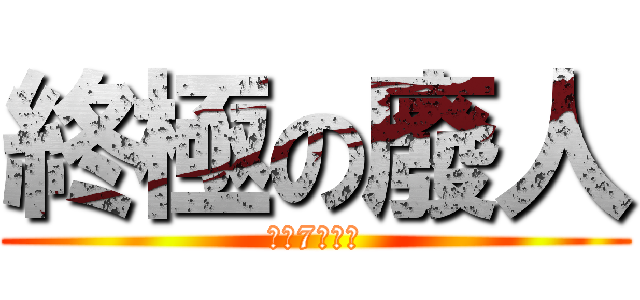 終極の廢人 (一日7幾多次)