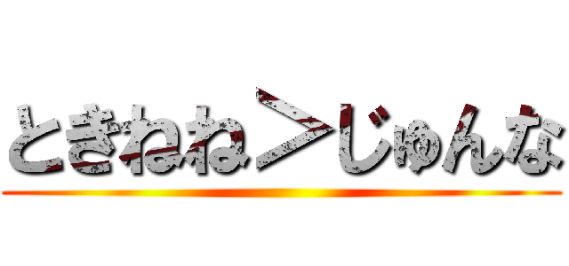 ときねね＞じゅんな ()