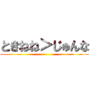 ときねね＞じゅんな ()