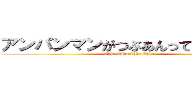 アンパンマンがつぶあんって伝えなきゃ (Ehho Ehho Ehho Ehho)