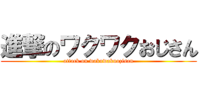 進撃のワクワクおじさん (attack on wakuwakuozisan)