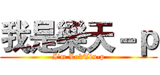 我是樂天－ｐ (I'm LokTin-p)