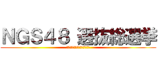 ＮＧＳ４８ 選抜総選挙 (〜新たな神7は、現れるか〜)