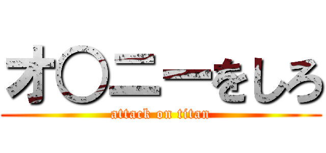 オ○ニーをしろ (attack on titan)