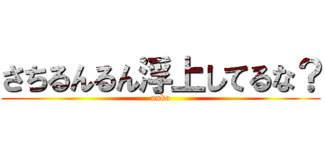 さちるんるん浮上してるな？ (unko)