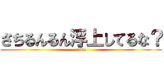さちるんるん浮上してるな？ (unko)