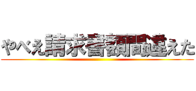 やべえ請求書額間違えた ()