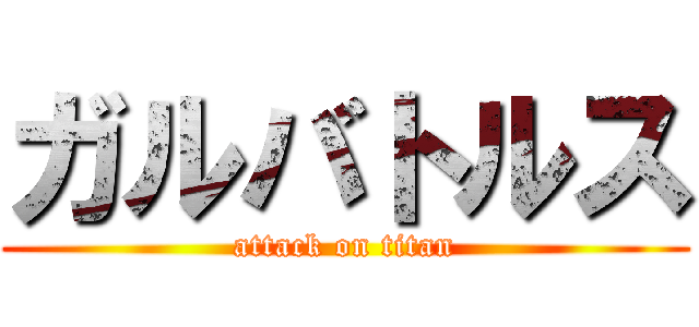 ガルバトルス (attack on titan)